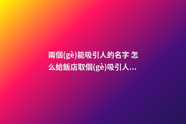 兩個(gè)能吸引人的名字 怎么給飯店取個(gè)吸引人的名字呢-第1張-店鋪起名-玄機(jī)派